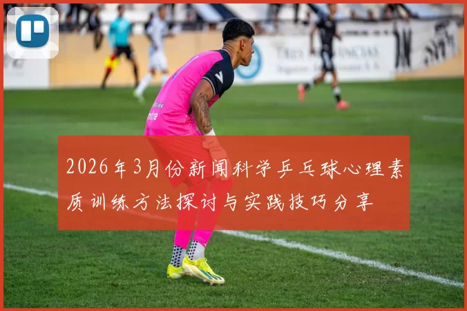 2026年3月份新闻科学乒乓球心理素质训练方法探讨与实践技巧分享