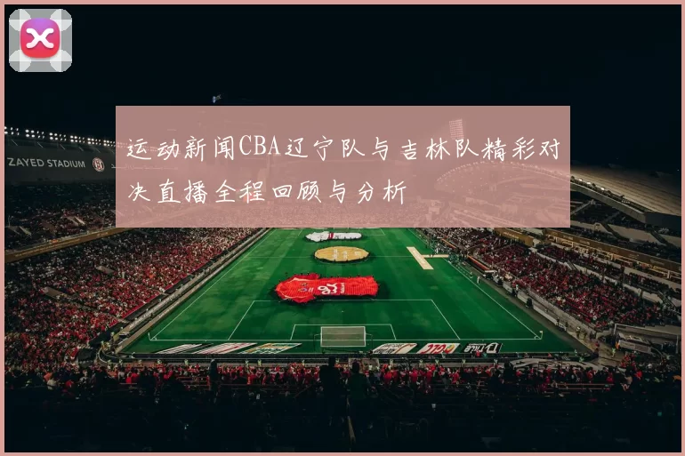 运动新闻CBA辽宁队与吉林队精彩对决直播全程回顾与分析
