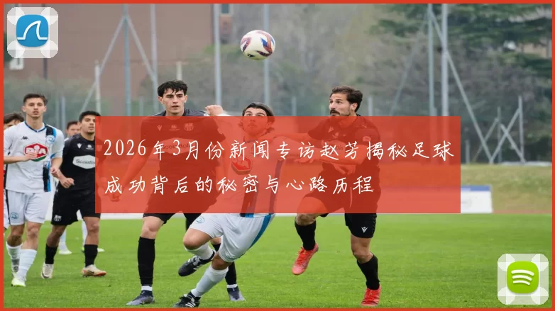 2026年3月份新闻专访赵芳揭秘足球成功背后的秘密与心路历程