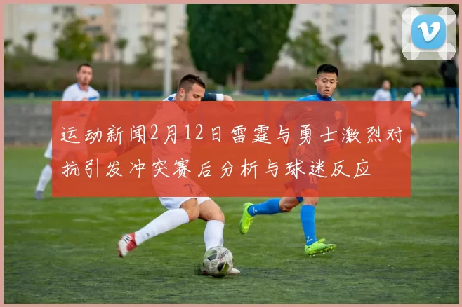 运动新闻2月12日雷霆与勇士激烈对抗引发冲突赛后分析与球迷反应